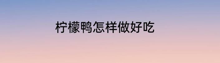 柠檬鸭怎样做好吃