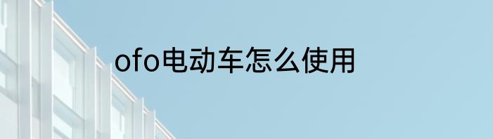 ofo电动车怎么使用