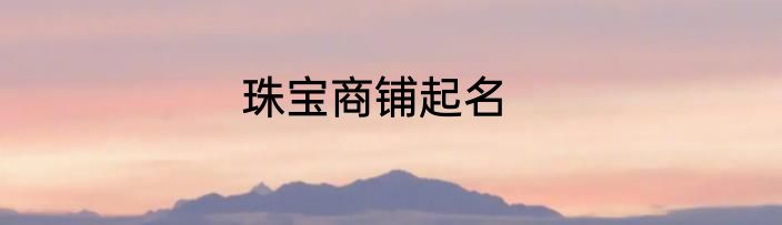 珠宝商铺起名