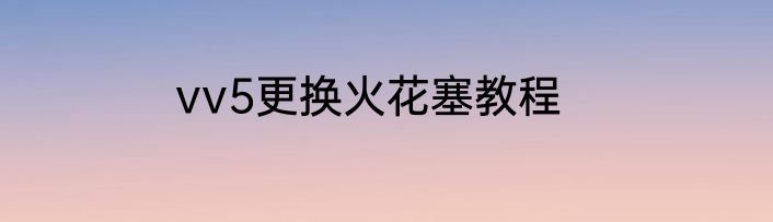 vv5更换火花塞教程