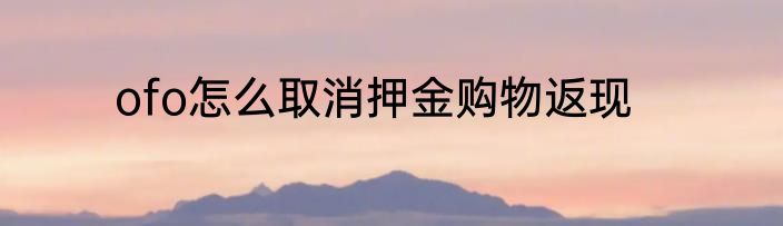 ofo怎么取消押金购物返现