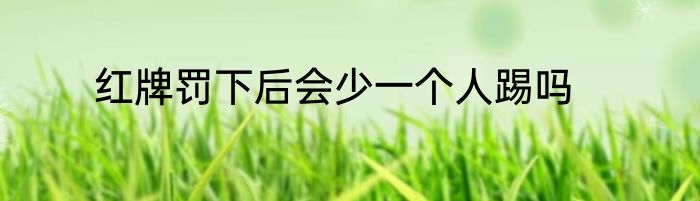 红牌罚下后会少一个人踢吗