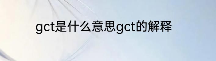 gct是什么意思gct的解释