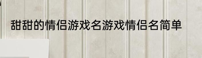 甜甜的情侣游戏名游戏情侣名简单