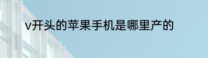 v开头的苹果手机是哪里产的