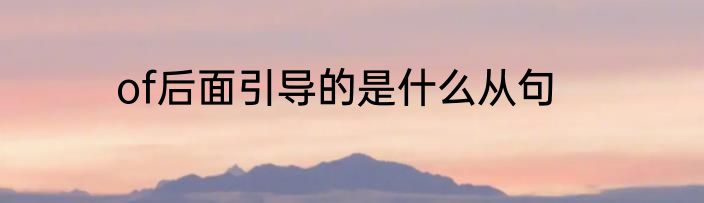 of后面引导的是什么从句