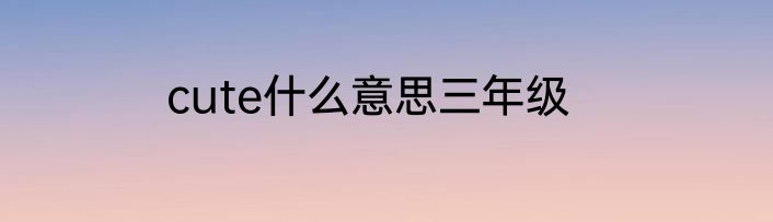 cute什么意思三年级
