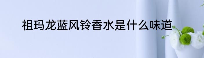 祖玛龙蓝风铃香水是什么味道
