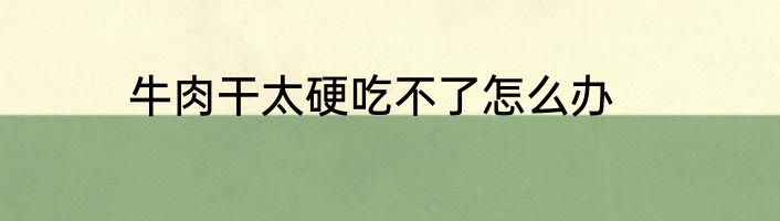 牛肉干太硬吃不了怎么办