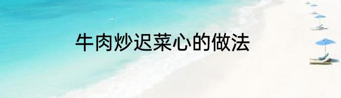 牛肉炒迟菜心的做法