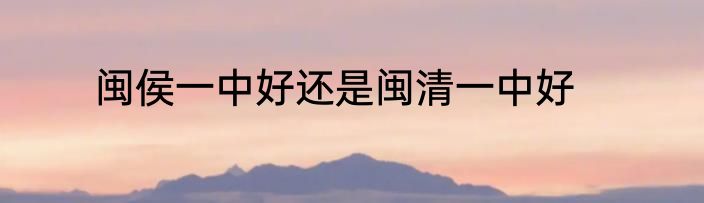 闽侯一中好还是闽清一中好
