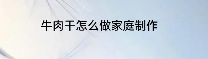 牛肉干怎么做家庭制作