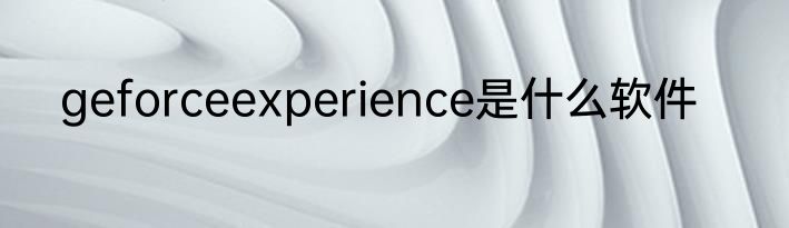geforceexperience是什么软件