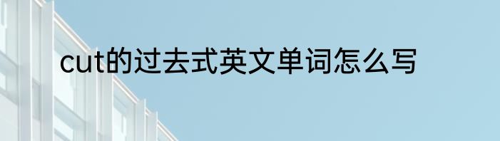 cut的过去式英文单词怎么写