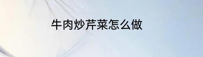 牛肉炒芹菜怎么做