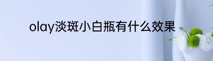 olay淡斑小白瓶有什么效果