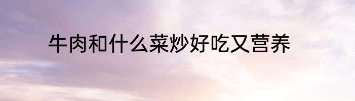牛肉和什么菜炒好吃又营养
