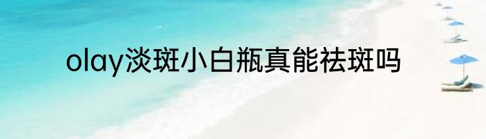 olay淡斑小白瓶真能祛斑吗