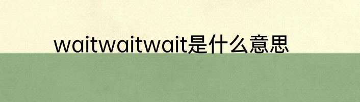 waitwaitwait是什么意思