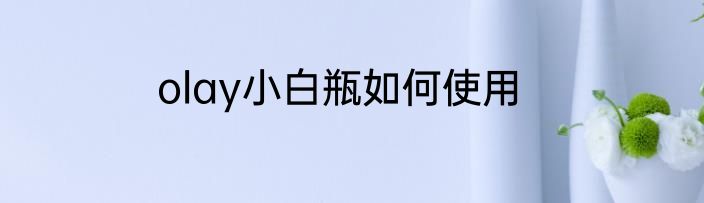 olay小白瓶如何使用