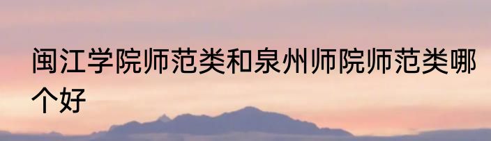 闽江学院师范类和泉州师院师范类哪个好