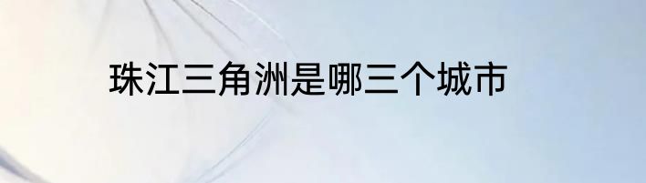 珠江三角洲是哪三个城市