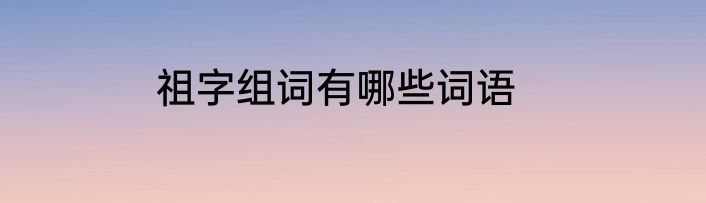 祖字组词有哪些词语
