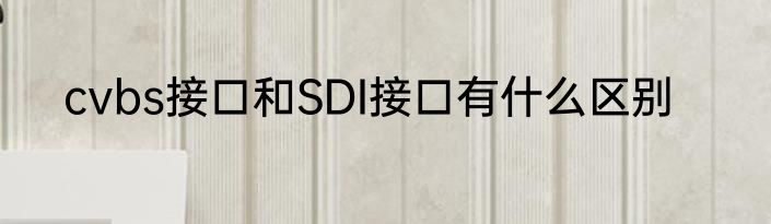cvbs接口和SDI接口有什么区别