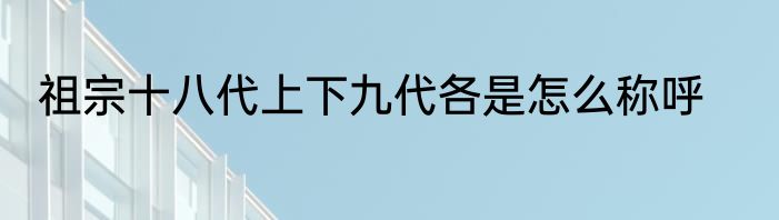 祖宗十八代上下九代各是怎么称呼