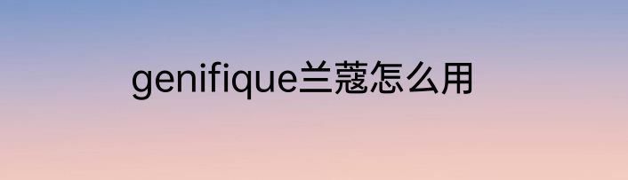 genifique兰蔻怎么用