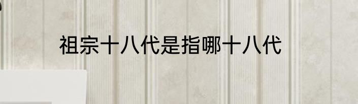 祖宗十八代是指哪十八代