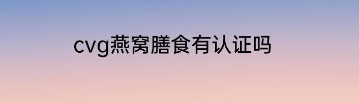 cvg燕窝膳食有认证吗