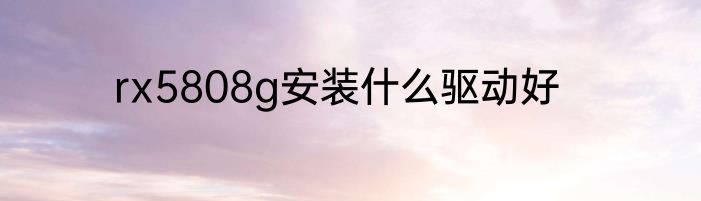 rx5808g安装什么驱动好
