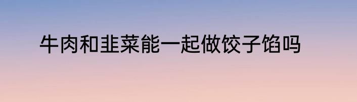 牛肉和韭菜能一起做饺子馅吗