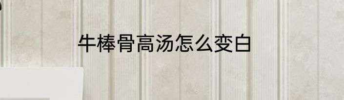 牛棒骨高汤怎么变白