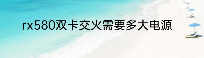 rx580双卡交火需要多大电源