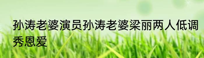 孙涛老婆演员孙涛老婆梁丽两人低调秀恩爱