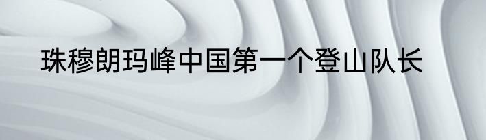珠穆朗玛峰中国第一个登山队长