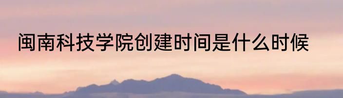 闽南科技学院创建时间是什么时候