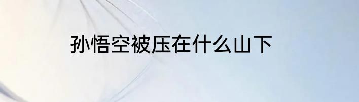 孙悟空被压在什么山下