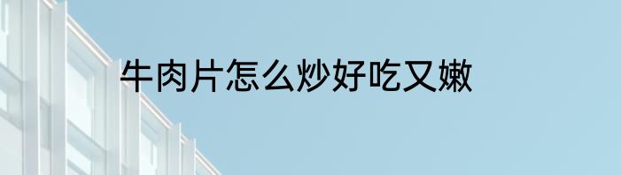牛肉片怎么炒好吃又嫩