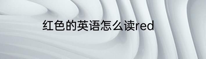 红色的英语怎么读red