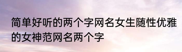 简单好听的两个字网名女生随性优雅的女神范网名两个字
