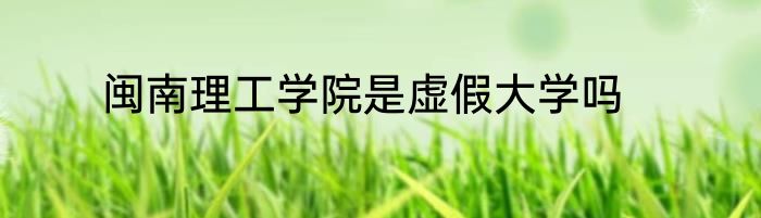 闽南理工学院是虚假大学吗