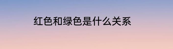 红色和绿色是什么关系