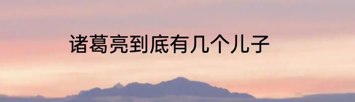 诸葛亮到底有几个儿子