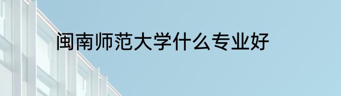 闽南师范大学什么专业好