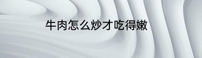 牛肉怎么炒才吃得嫩