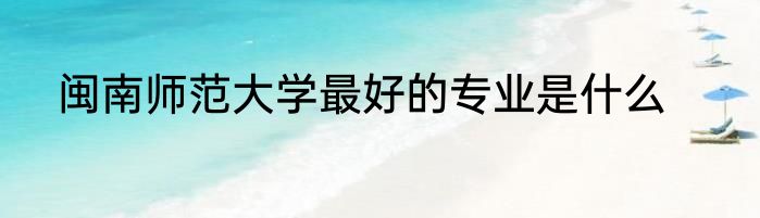 闽南师范大学最好的专业是什么