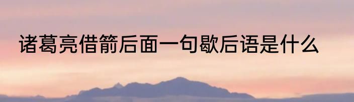 诸葛亮借箭后面一句歇后语是什么